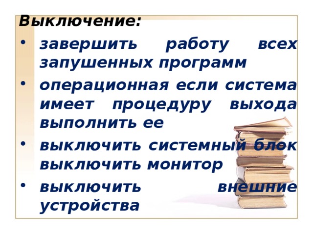 Выключение: завершить работу всех запушенных программ операционная если система имеет процедуру выхода выполнить ее выключить системный блок выключить монитор выключить внешние устройства 