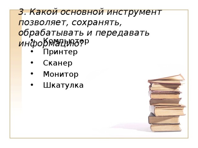 3. Какой основной инструмент позволяет, сохранять, обрабатывать и передавать информацию? Компьютер Принтер Сканер Монитор Шкатулка 