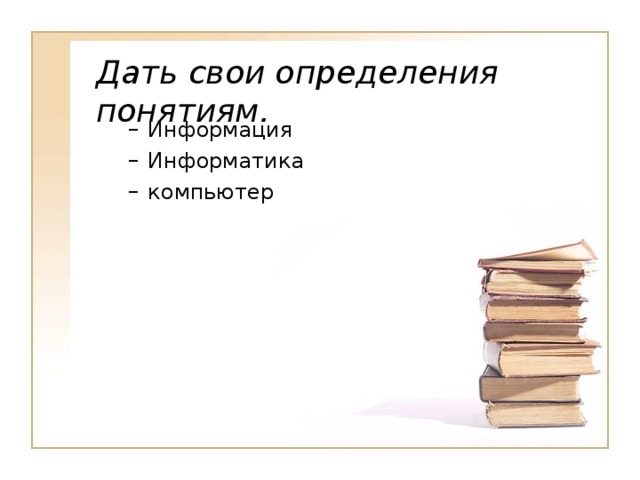 Дать свои определения понятиям. Информация Информатика компьютер Информация Информатика компьютер 