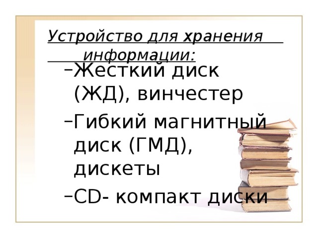 Устройство для хранения информации: Жесткий диск (ЖД), винчестер Гибкий магнитный диск (ГМД), дискеты CD - компакт диски Жесткий диск (ЖД), винчестер Гибкий магнитный диск (ГМД), дискеты CD - компакт диски 