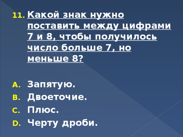 Какой знак нужно поставить между цифрами 7 и 8, чтобы получилось число больше 7, но меньше 8?  Запятую. Двоеточие. Плюс. Черту дроби.  