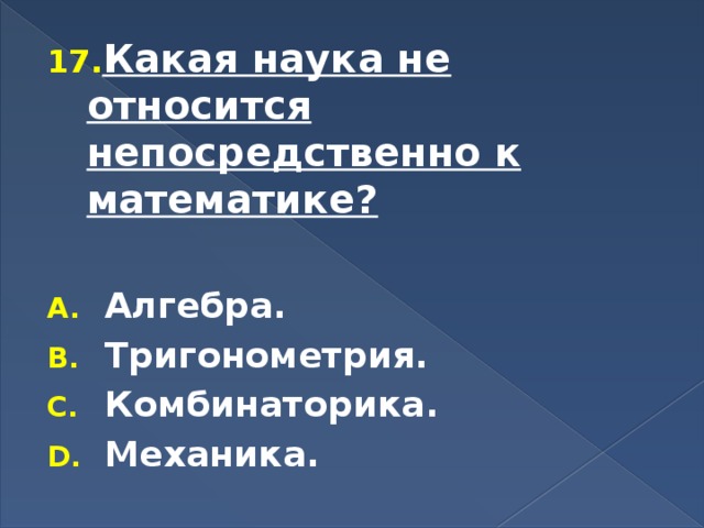 Какая наука не относится непосредственно к математике?  Алгебра. Тригонометрия. Комбинаторика. Механика. 