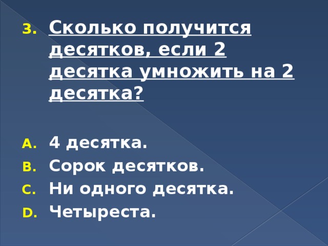 Сколько получится десятков, если 2 десятка умножить на 2 десятка?  4 десятка. Сорок десятков. Ни одного десятка. Четыреста. 