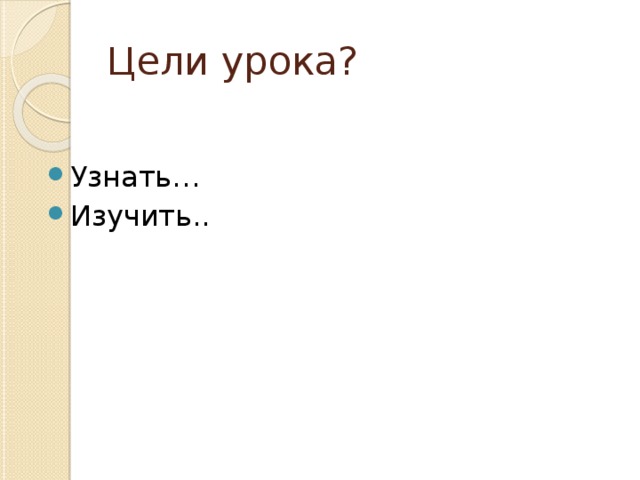 Цели урока? Узнать… Изучить.. 