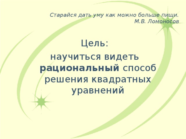 Старайся дать уму как можно больше пищи.  М.В. Ломоносов Цель: научиться видеть рациональный способ решения квадратных уравнений 