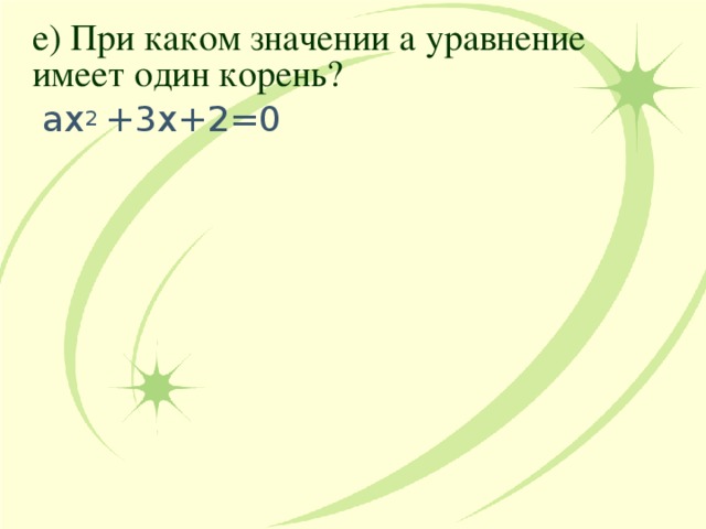 е) При каком значении а уравнение имеет один корень? ах 2 +3х+2=0 