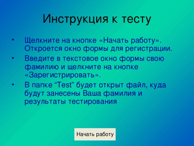 Щелкните на кнопке «Начать работу». Откроется окно формы для регистрации. Введите в текстовое окно формы свою фамилию и щелкните на кнопке «Зарегистрировать». В папке “Test” будет открыт файл, куда будут занесены Ваша фамилия и результаты тестирования 
