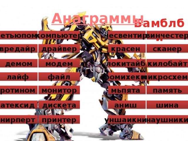 Анаграммы Бамблби ретьюпомк компьютер винчестер чесвентир вредайр драйвер сканер красен локитайб килобайт демом модем сромихекма микросхема файл лайф  монитор память мьпята ротином  атексид  шина дискета аниш уншаикни нирперт  принтер наушники 