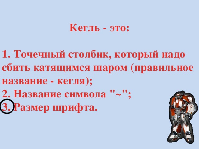 Кегль - это:  1. Точечный столбик, который надо сбить катящимся шаром (правильное название - кегля); 2. Название символа 