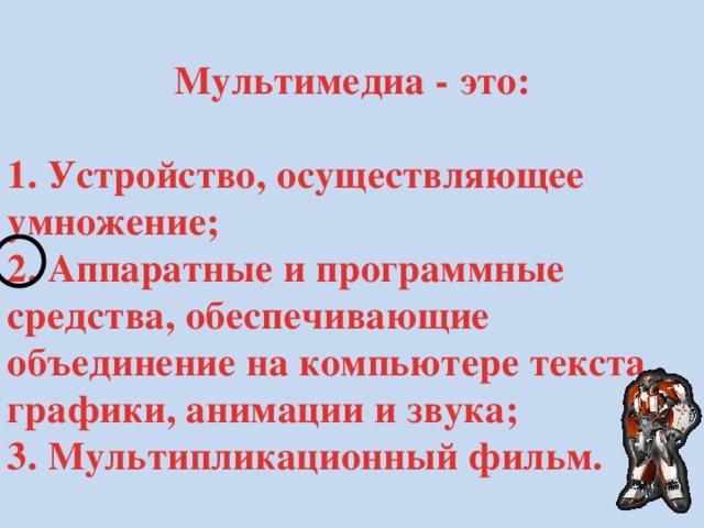 Мультимедиа - это:  1. Устройство, осуществляющее умножение; 2. Аппаратные и программные средства, обеспечивающие объединение на компьютере текста, графики, анимации и звука; 3. Мультипликационный фильм. 