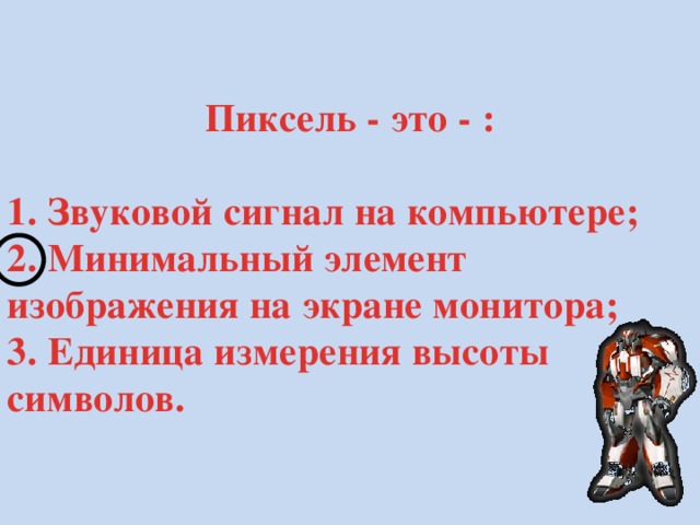 Пиксель - это - :  1. Звуковой сигнал на компьютере; 2. Минимальный элемент изображения на экране монитора; 3. Единица измерения высоты символов.  