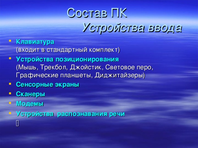 Устройства ввода Клавиатура  (входит в стандартный комплект) Устройства позиционирования  (Мышь, Трекбол, Джойстик, Световое перо, Графические планшеты, Диджитайзеры) Сенсорные экраны Сканеры Модемы Устройства распознавания речи   