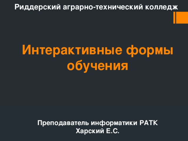 Риддерский аграрно-технический колледж Интерактивные формы обучения Преподаватель информатики РАТК Харский Е.С. 