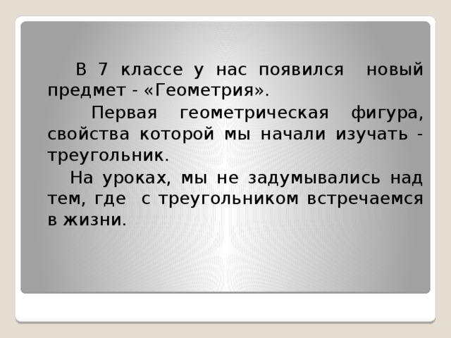    В 7 классе у нас появился новый предмет - «Геометрия».    Первая геометрическая фигура, свойства которой мы начали изучать - треугольник.   На уроках, мы не задумывались над тем, где с треугольником встречаемся в жизни. 