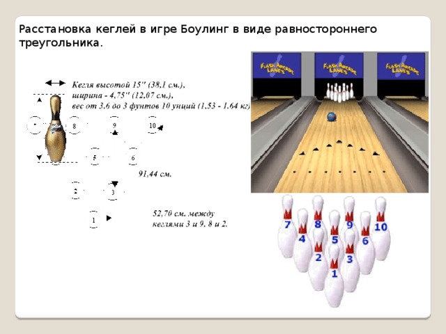 Расстановка кеглей в игре Боулинг в виде равностороннего треугольника. http://www.akatuy.ru/bouling.asp?page=./6939/6952/7040/7062 http://rnd.onegintime.ru/game.html?game=3&count=90&limit=10&page_num=8 