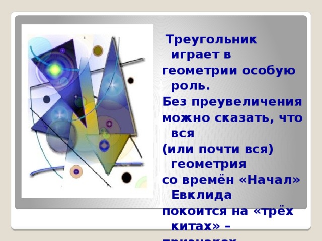  Треугольник играет в геометрии особую роль. Без преувеличения можно сказать, что вся (или почти вся) геометрия со времён «Начал» Евклида покоится на «трёх китах» – признаках равенства треугольников.  