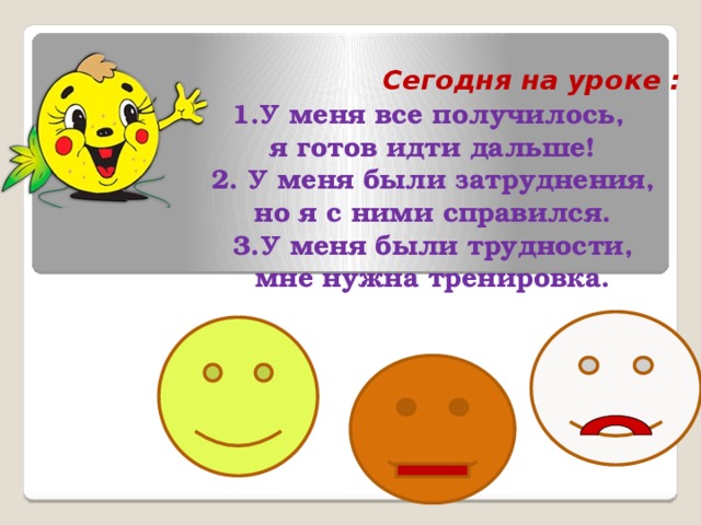 Сегодня на уроке : 1.У меня все получилось, я готов идти дальше! 2. У меня были затруднения, но я с ними справился. 3.У меня были трудности, мне нужна тренировка. 