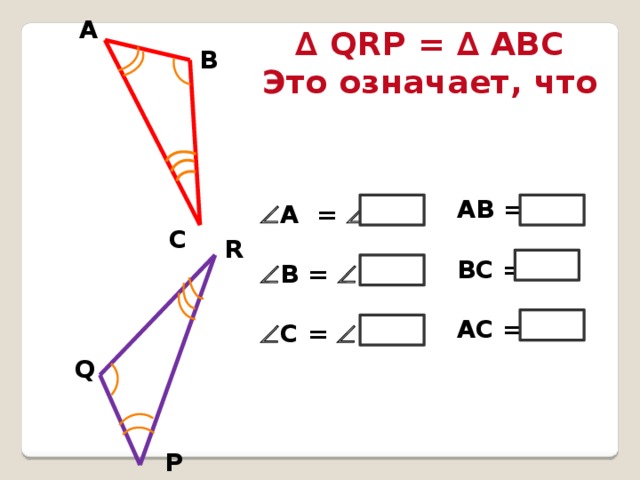 А ∆ QRP = ∆ ABC Это означает, что В   А =    В =    С =  АВ =  ВС =  АС = Р С R Q P 