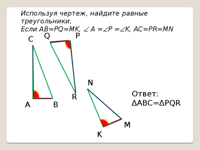 Используя чертеж, найдите равные треугольники, Если AB=PQ=MK,  A =  P =  K, AC=PR=MN P Q C N Ответ: ∆ ABC=∆PQR R B A M K 