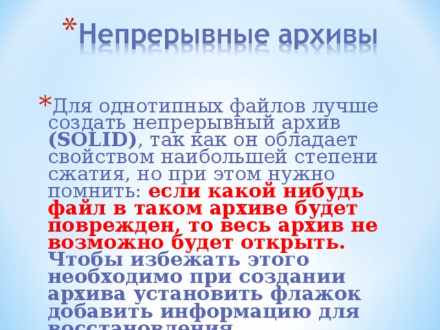 Для однотипных файлов лучше создать непрерывный архив (SOLID) , так как он обладает свойством наибольшей степени сжатия, но при этом нужно помнить: если какой нибудь файл в таком архиве будет поврежден, то весь архив не возможно будет открыть. Чтобы избежать этого необходим о при создании архива установить флажок добавить информацию для восстановления. 