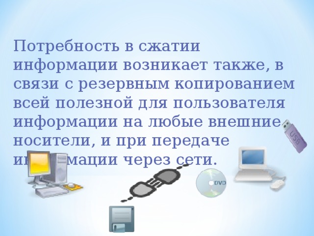 Потребность в сжатии информации возникает также , в связи с резервным копированием всей полезной для пользователя информации на любые внешние носители , и при передаче информации через сети. 