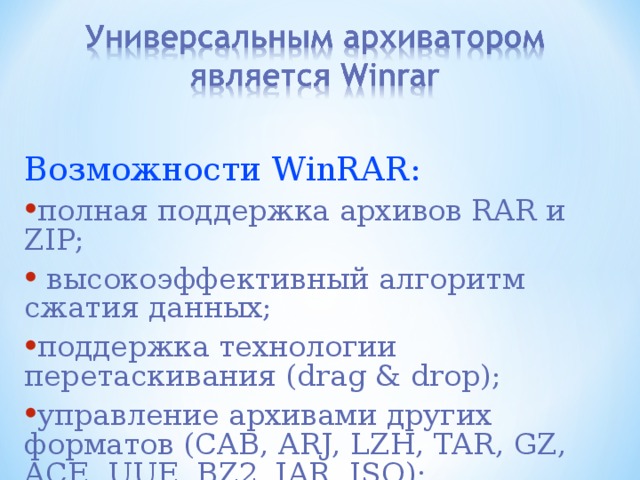 Возможности WinRAR: полная поддержка архивов RAR и ZIP;  высокоэффективный алгоритм сжатия данных; поддержка технологии перетаскивания (drag & drop); управление архивами других форматов (CAB, ARJ, LZH, TAR, GZ, ACE, UUE, BZ2, JAR, ISO); 