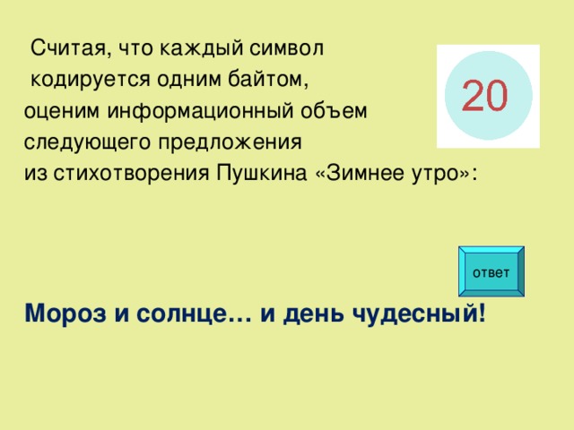  Считая, что каждый символ  кодируется одним байтом, оценим информационный объем следующего предложения из стихотворения Пушкина «Зимнее утро»:    Мороз и солнце… и день чудесный! ответ  