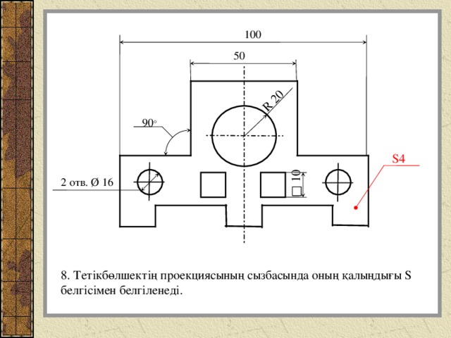 R 20 □ 10 100 50 90 ° S 4 2 отв. Ø 16 8. Тетікбөлшектің проекциясының сызбасында оның қалыңдығы S белгісімен белгіленеді . 