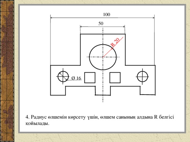 R 20 100 50 Ø 16 4. Радиус өлшемін көрсету үшін, өлшем санының алдына R белгісі қойылады. 