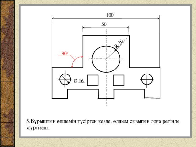 R 20 100 50 90 ° Ø 16 5.Бұрыштың өлшемін түсірген кезде, өлшем сызығын доға ретінде жүргізеді. 