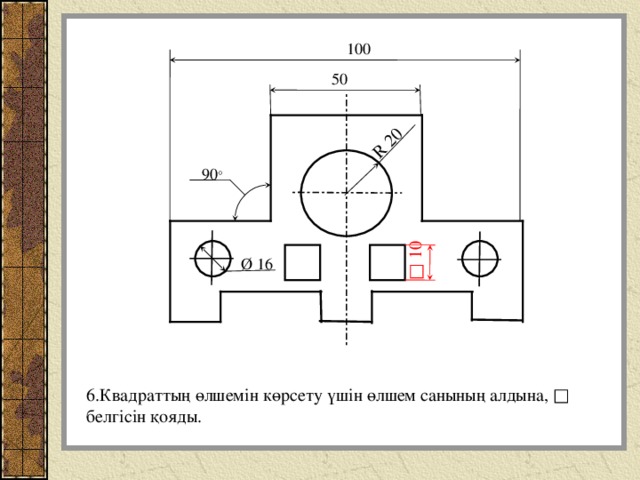 R 20 □ 10 100 50 90 ° Ø 16 6.Квадраттың өлшемін көрсету үшін өлшем санының алдына, □ белгісін қояды. 
