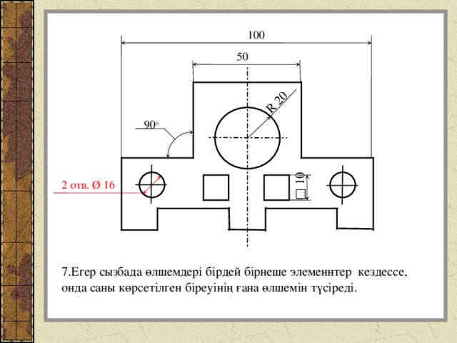 R 20 □ 10 100 50 90 ° 2 отв. Ø 16 7.Егер сызбада өлшемдері бірдей бірнеше элеменнтер кездессе, онда саны көрсетілген біреуінің ғана өлшемін түсіреді. 