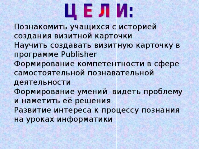 Познакомить учащихся с историей создания визитной карточки  Научить создавать визитную карточку в программе Publisher  Формирование компетентности в сфере самостоятельной познавательной деятельности  Формирование умений видеть проблему и наметить её решения  Развитие интереса к процессу познания на уроках информатики 
