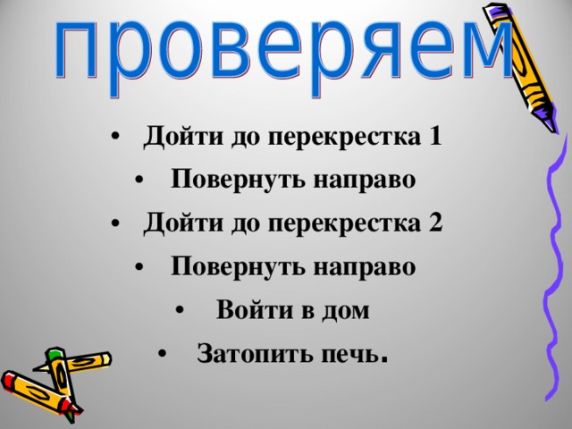 Дойти до перекрестка 1 Повернуть направо Дойти до перекрестка 2 Повернуть направо Войти в дом Затопить печь . 
