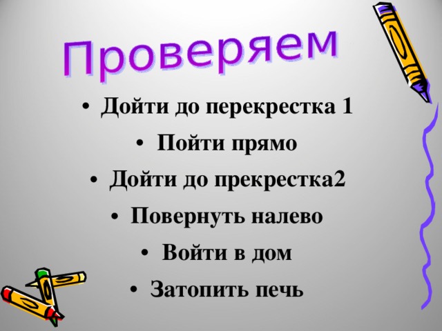 Дойти до перекрестка 1 Пойти прямо Дойти до прекрестка2 Повернуть налево Войти в дом Затопить печь 