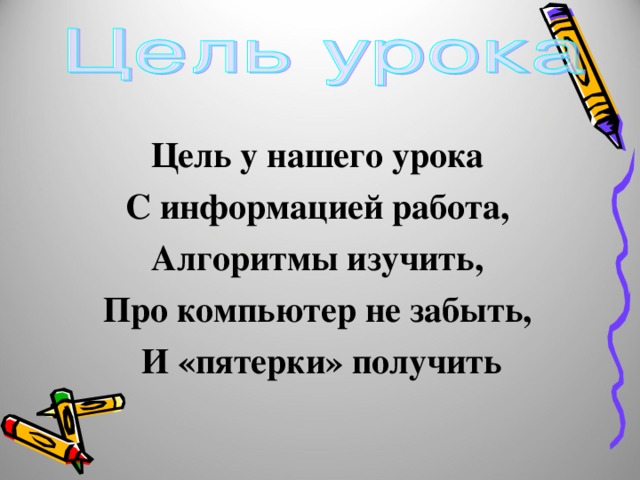 Цель у нашего урока С информацией работа, Алгоритмы изучить, Про компьютер не забыть,  И «пятерки» получить 