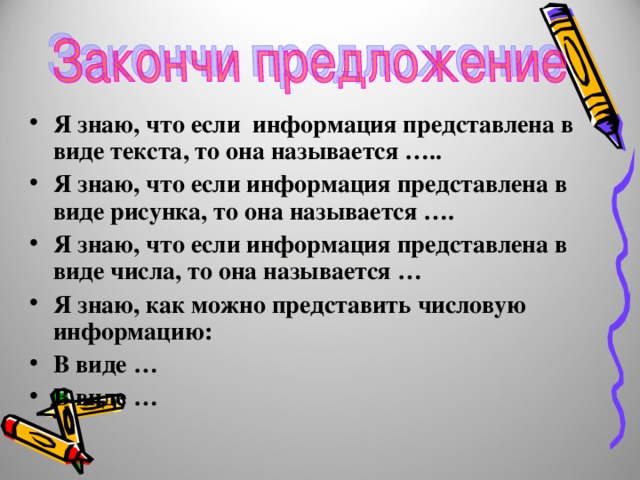 Я знаю, что если информация представлена в виде текста, то она называется ….. Я знаю, что если информация представлена в виде рисунка, то она называется …. Я знаю, что если информация представлена в виде числа, то она называется … Я знаю, как можно представить числовую информацию: В виде … В виде … 