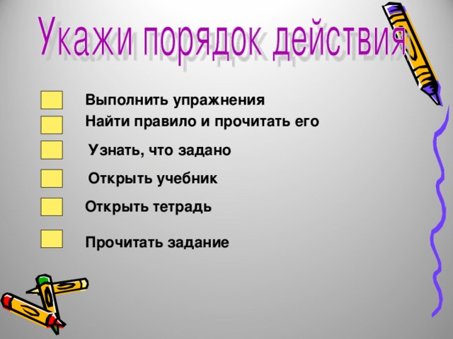 Выполнить упражнения Найти правило и прочитать его Узнать, что задано Открыть учебник Открыть тетрадь Прочитать задание 