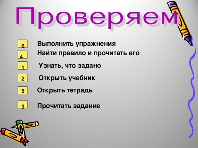 Выполнить упражнения 6 Найти правило и прочитать его 4 Узнать, что задано 1 Открыть учебник 2 Открыть тетрадь 5 Прочитать задание 3 