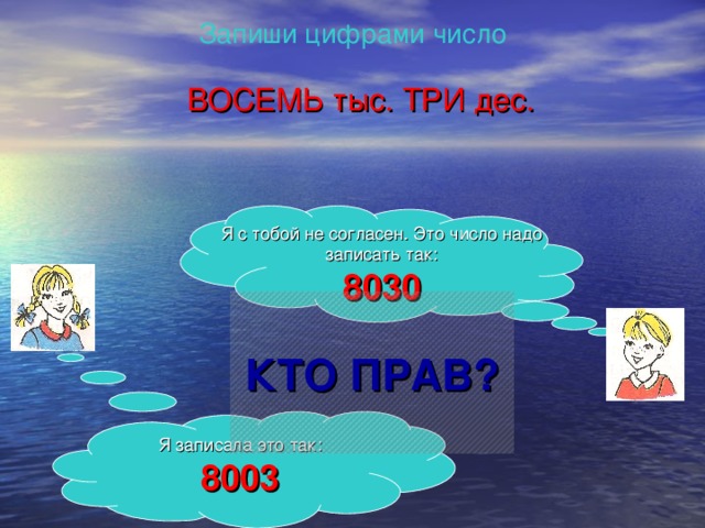 Запиши цифрами число ВОСЕМЬ тыс. ТРИ дес. Я с тобой не согласен. Это число надо записать так: 8030  КТО ПРАВ?   Я записала это так: 8003 