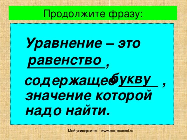 Продолжите фразу:   Уравнение – это  __________,  содержащее _____ , значение которой надо найти. равенство букву Мой университет - www.moi-mummi.ru 