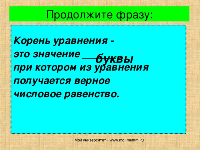Продолжите фразу:  Корень уравнения - это значение ______ , при котором из уравнения получается верное числовое равенство.   буквы  Мой университет - www.moi-mummi.ru 