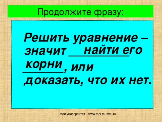 Продолжите фразу:   Решить уравнение – значит _________  ______, или доказать, что их нет. найти его  корни Мой университет - www.moi-mummi.ru 