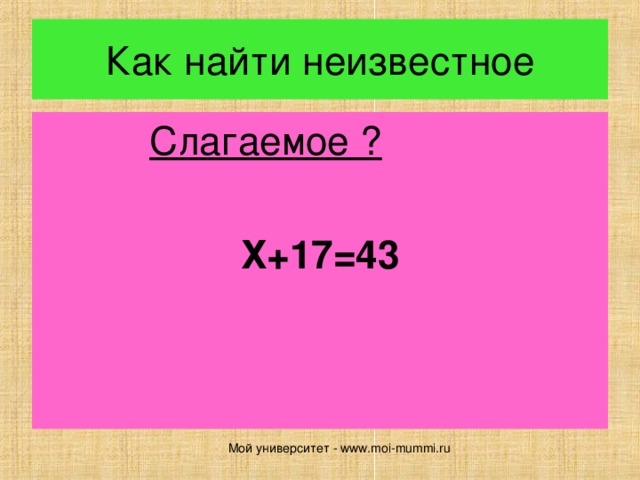 Как найти неизвестное Слагаемое ?   Х+ 17 = 43 Мой университет - www.moi-mummi.ru 
