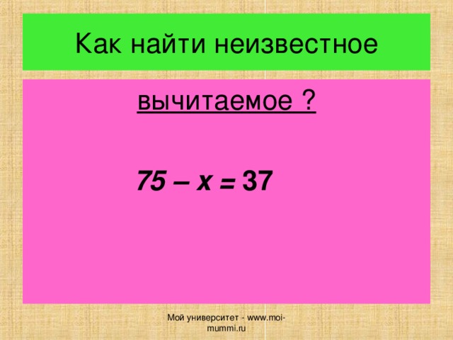 Как найти неизвестное вычитаемое ?  7 5 – x = 37  Мой университет - www.moi-mummi.ru 