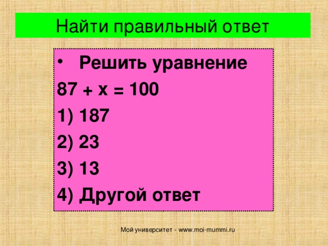 Найти правильный ответ Решить уравнение 87 + х = 100 187 23 13 Другой ответ Мой университет - www.moi-mummi.ru 