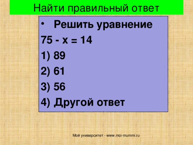 Найти правильный ответ Решить уравнение 75 - х = 14 89 61 56 Другой ответ Мой университет - www.moi-mummi.ru 