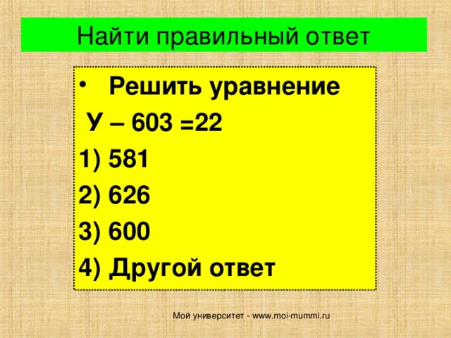 Найти правильный ответ Решить уравнение  У – 603 =22 581 626 600 Другой ответ Мой университет - www.moi-mummi.ru 