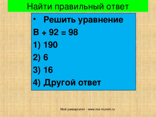 Найти правильный ответ Решить уравнение В + 92 = 98 190 6 16 Другой ответ Мой университет - www.moi-mummi.ru 