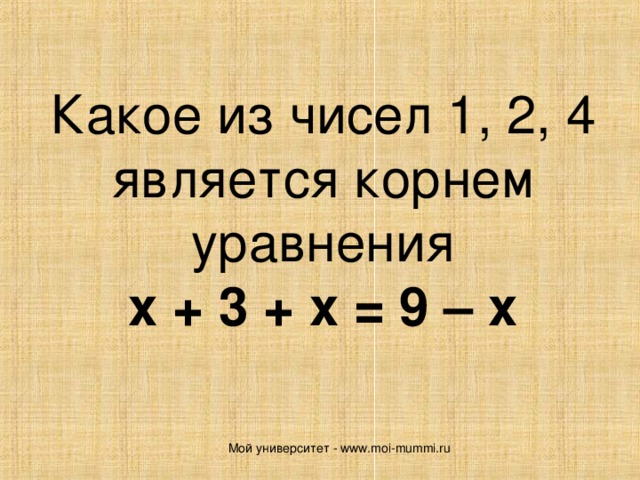Какое из чисел 1, 2, 4 является корнем уравнения  х + 3 + х = 9 – х   Мой университет - www.moi-mummi.ru 